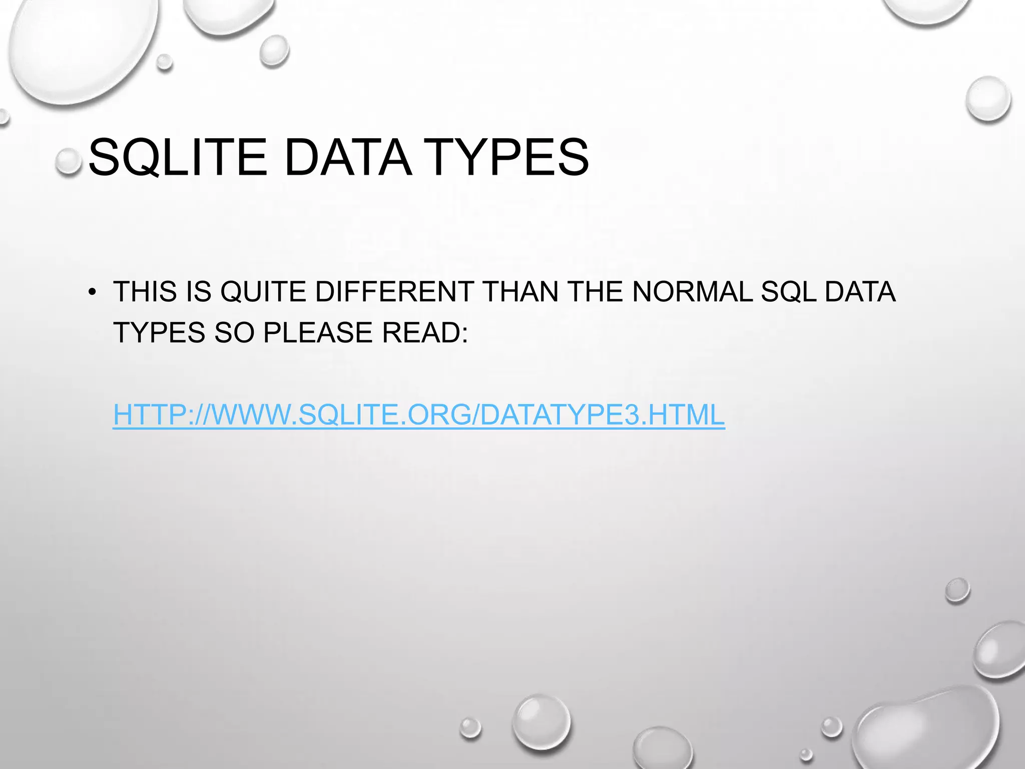 SQLITE DATA TYPES
• THIS IS QUITE DIFFERENT THAN THE NORMAL SQL DATA
TYPES SO PLEASE READ:
HTTP://WWW.SQLITE.ORG/DATATYPE3.HTML

 
