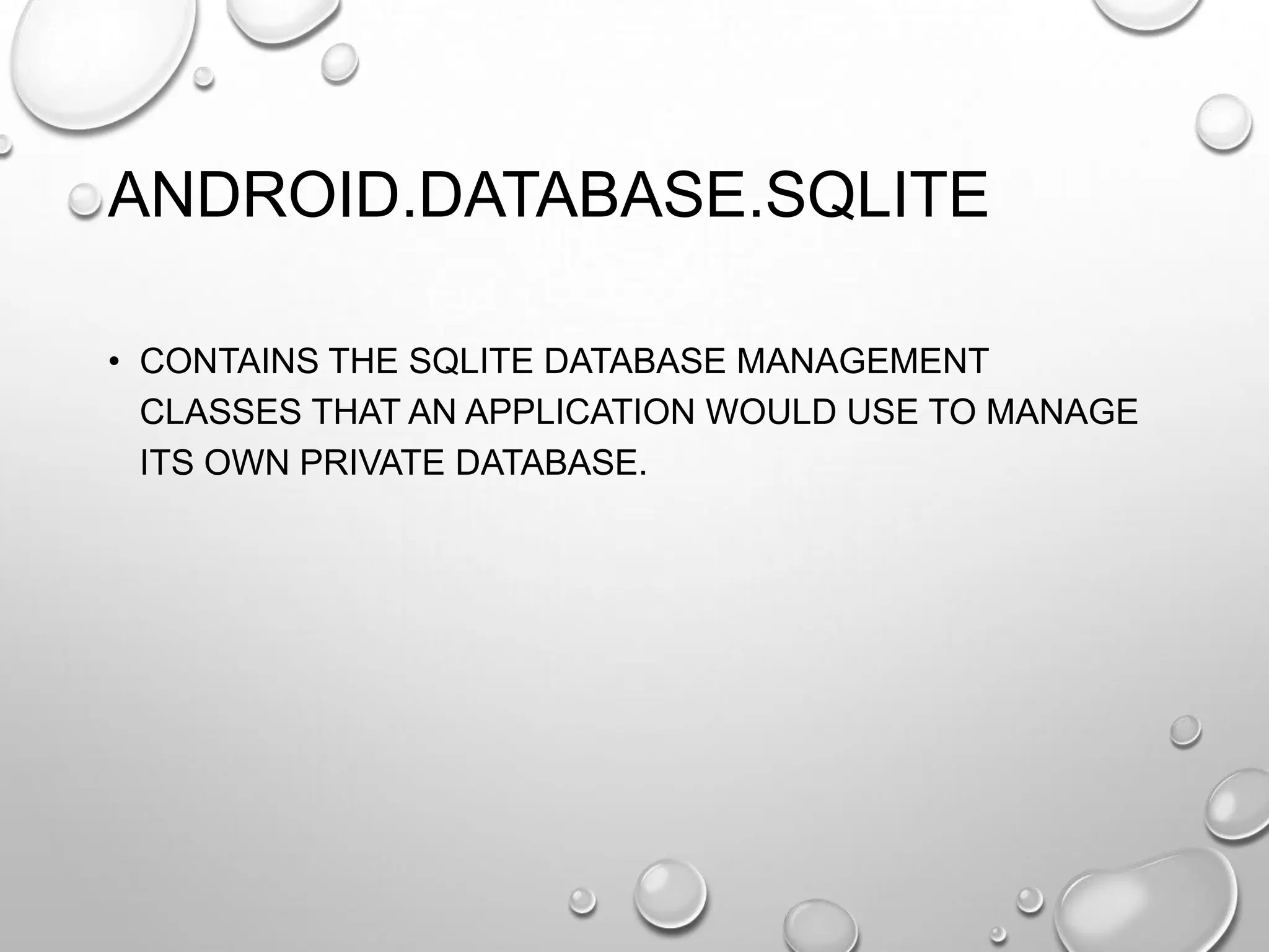 ANDROID.DATABASE.SQLITE
• CONTAINS THE SQLITE DATABASE MANAGEMENT
CLASSES THAT AN APPLICATION WOULD USE TO MANAGE
ITS OWN PRIVATE DATABASE.

 