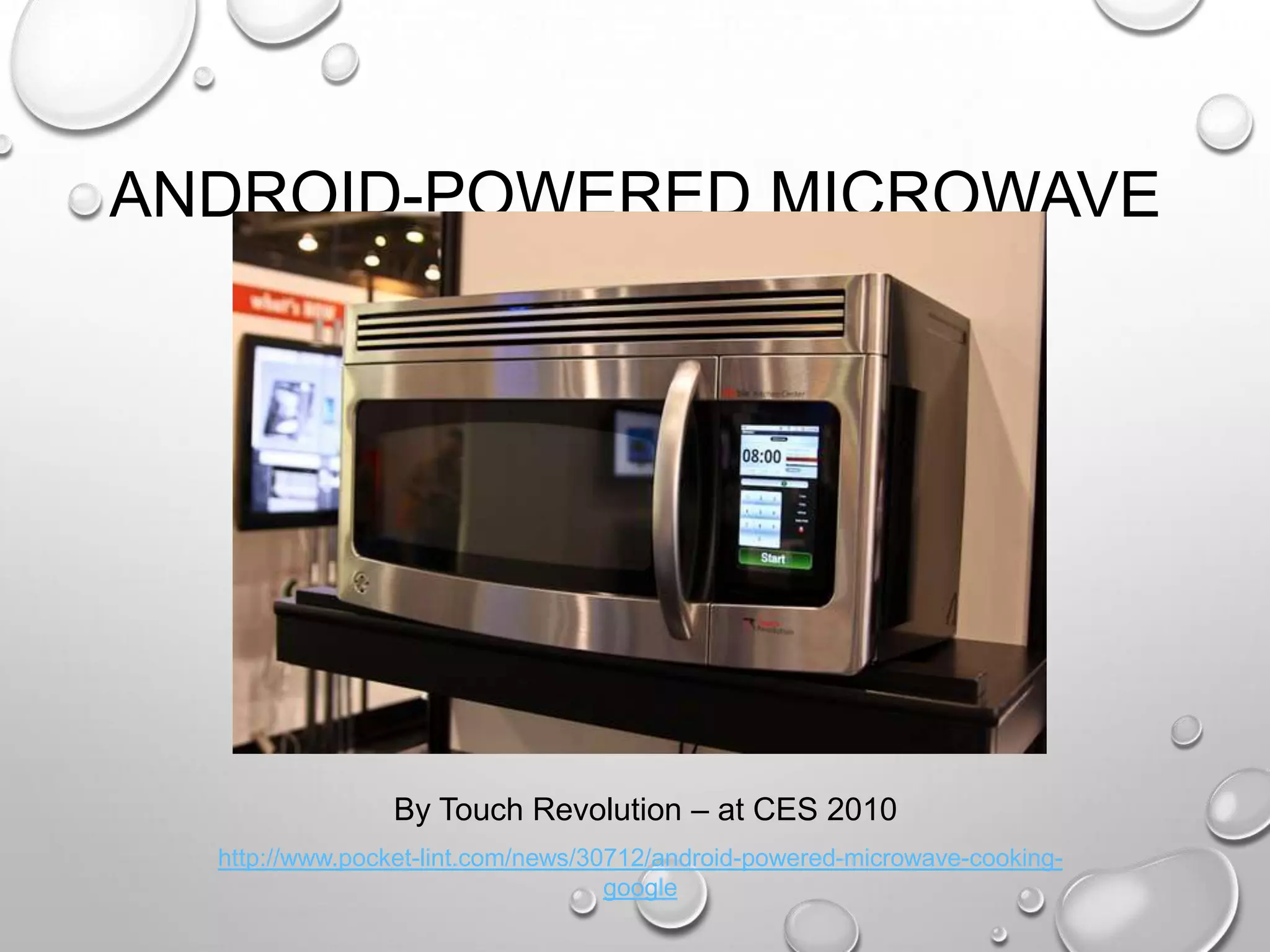 ANDROID-POWERED MICROWAVE

By Touch Revolution – at CES 2010
http://www.pocket-lint.com/news/30712/android-powered-microwave-cookinggoogle

 