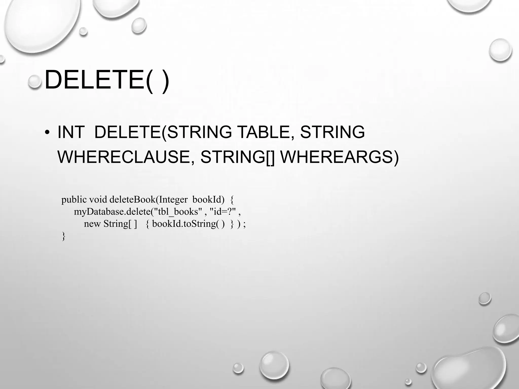DELETE( )
• INT DELETE(STRING TABLE, STRING
WHERECLAUSE, STRING[] WHEREARGS)
public void deleteBook(Integer bookId) {
myDatabase.delete("tbl_books" , "id=?" ,
new String[ ] { bookId.toString( ) } ) ;
}

 