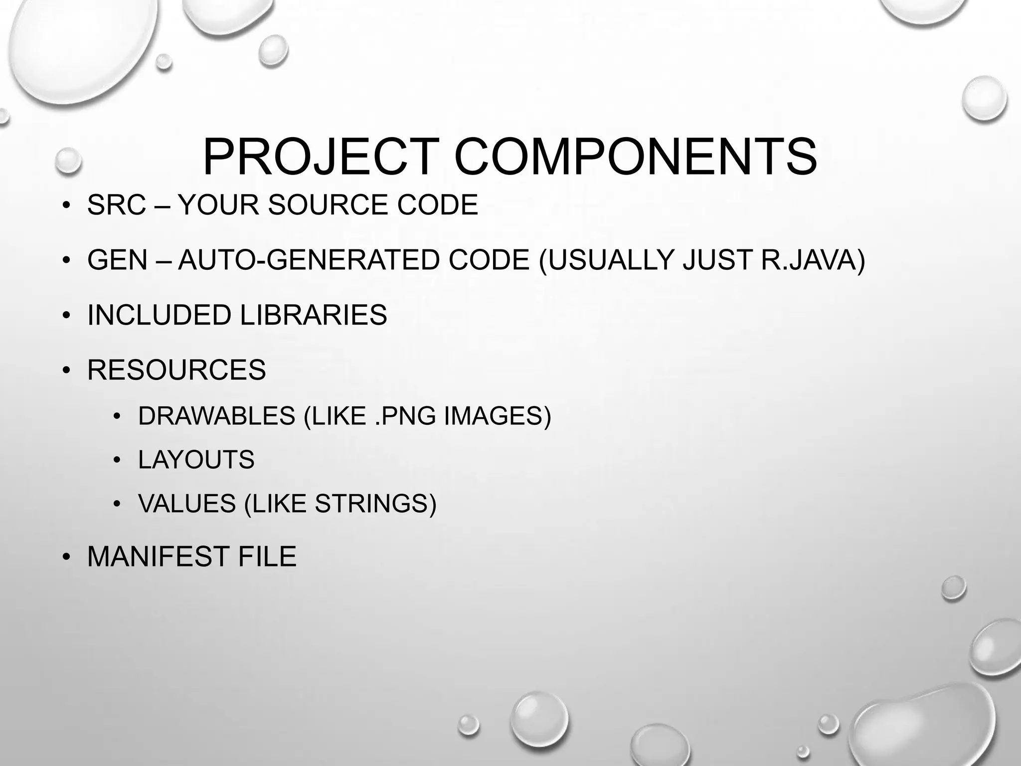 PROJECT COMPONENTS
• SRC – YOUR SOURCE CODE
• GEN – AUTO-GENERATED CODE (USUALLY JUST R.JAVA)
• INCLUDED LIBRARIES
• RESOURCES
• DRAWABLES (LIKE .PNG IMAGES)
• LAYOUTS
• VALUES (LIKE STRINGS)

• MANIFEST FILE

 