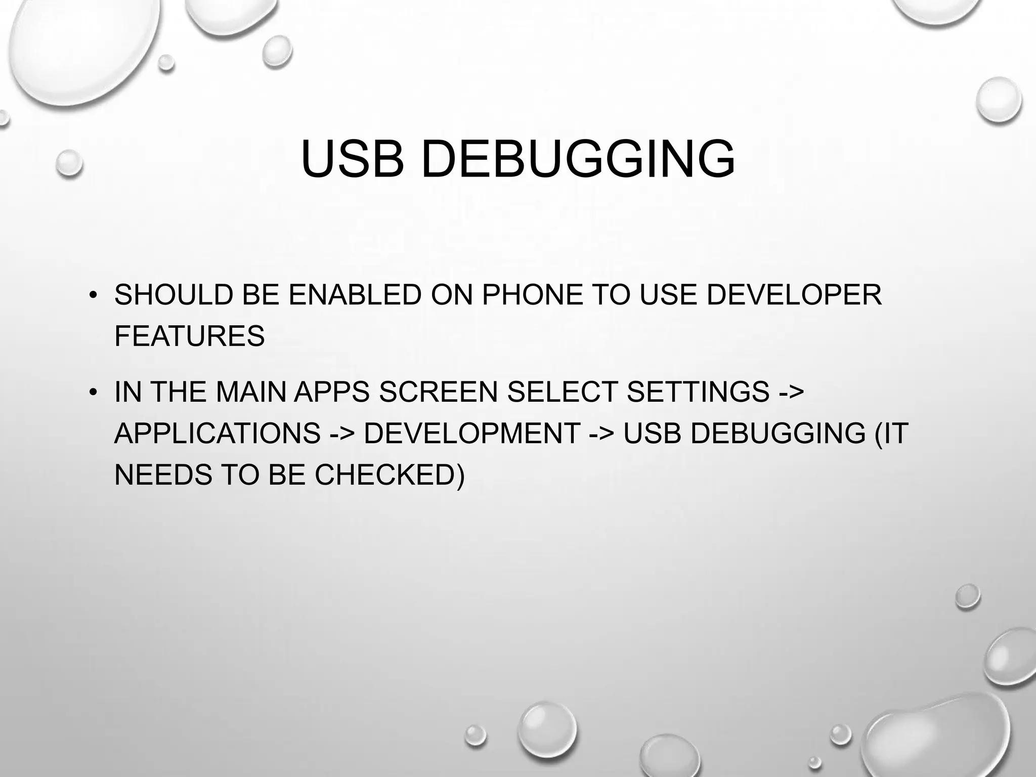 USB DEBUGGING
• SHOULD BE ENABLED ON PHONE TO USE DEVELOPER
FEATURES
• IN THE MAIN APPS SCREEN SELECT SETTINGS ->
APPLICATIONS -> DEVELOPMENT -> USB DEBUGGING (IT
NEEDS TO BE CHECKED)

 