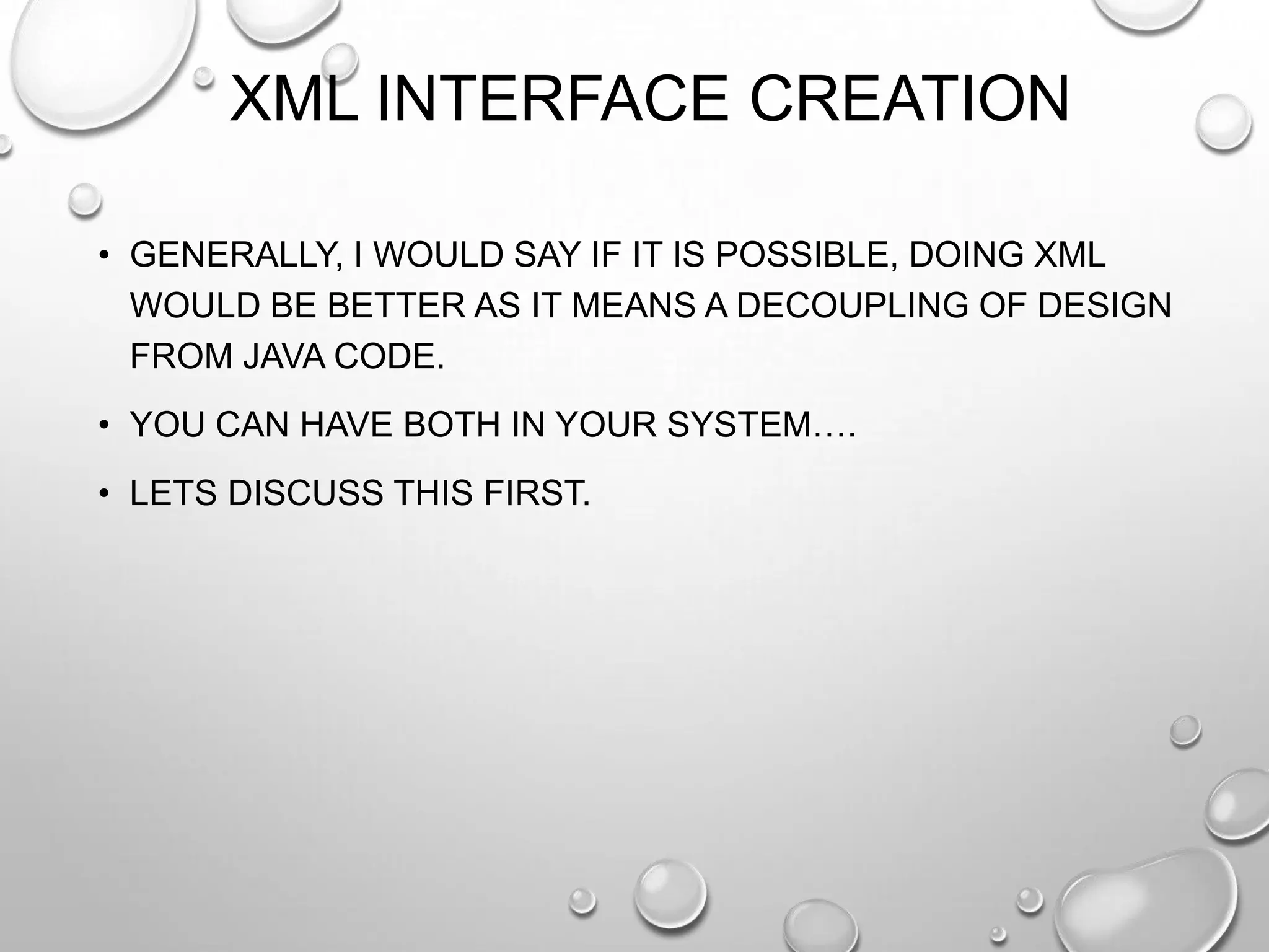 XML INTERFACE CREATION
• GENERALLY, I WOULD SAY IF IT IS POSSIBLE, DOING XML
WOULD BE BETTER AS IT MEANS A DECOUPLING OF DESIGN
FROM JAVA CODE.
• YOU CAN HAVE BOTH IN YOUR SYSTEM….
• LETS DISCUSS THIS FIRST.

 