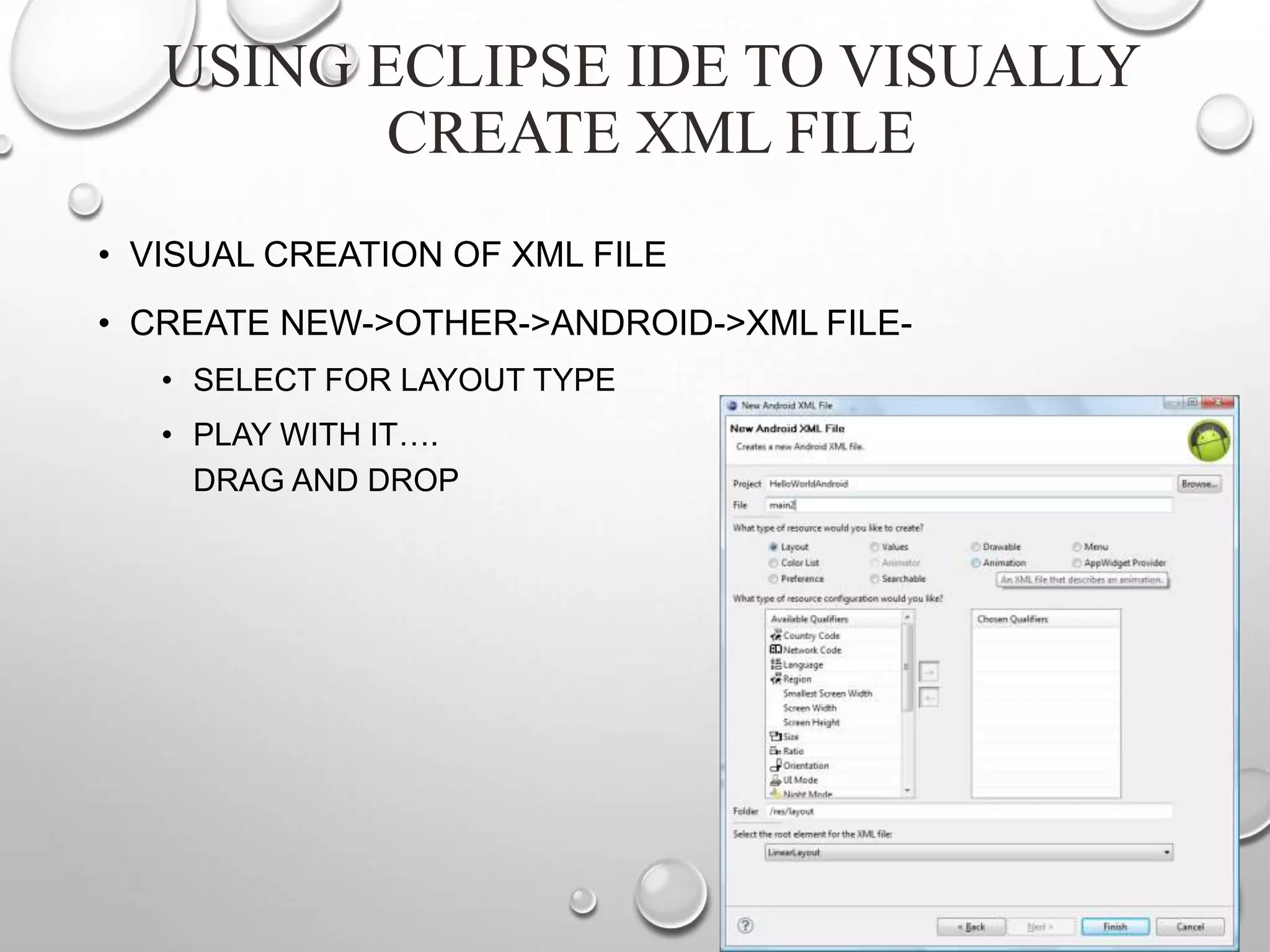 USING ECLIPSE IDE TO VISUALLY
CREATE XML FILE
• VISUAL CREATION OF XML FILE
• CREATE NEW->OTHER->ANDROID->XML FILE• SELECT FOR LAYOUT TYPE
• PLAY WITH IT….
DRAG AND DROP

 