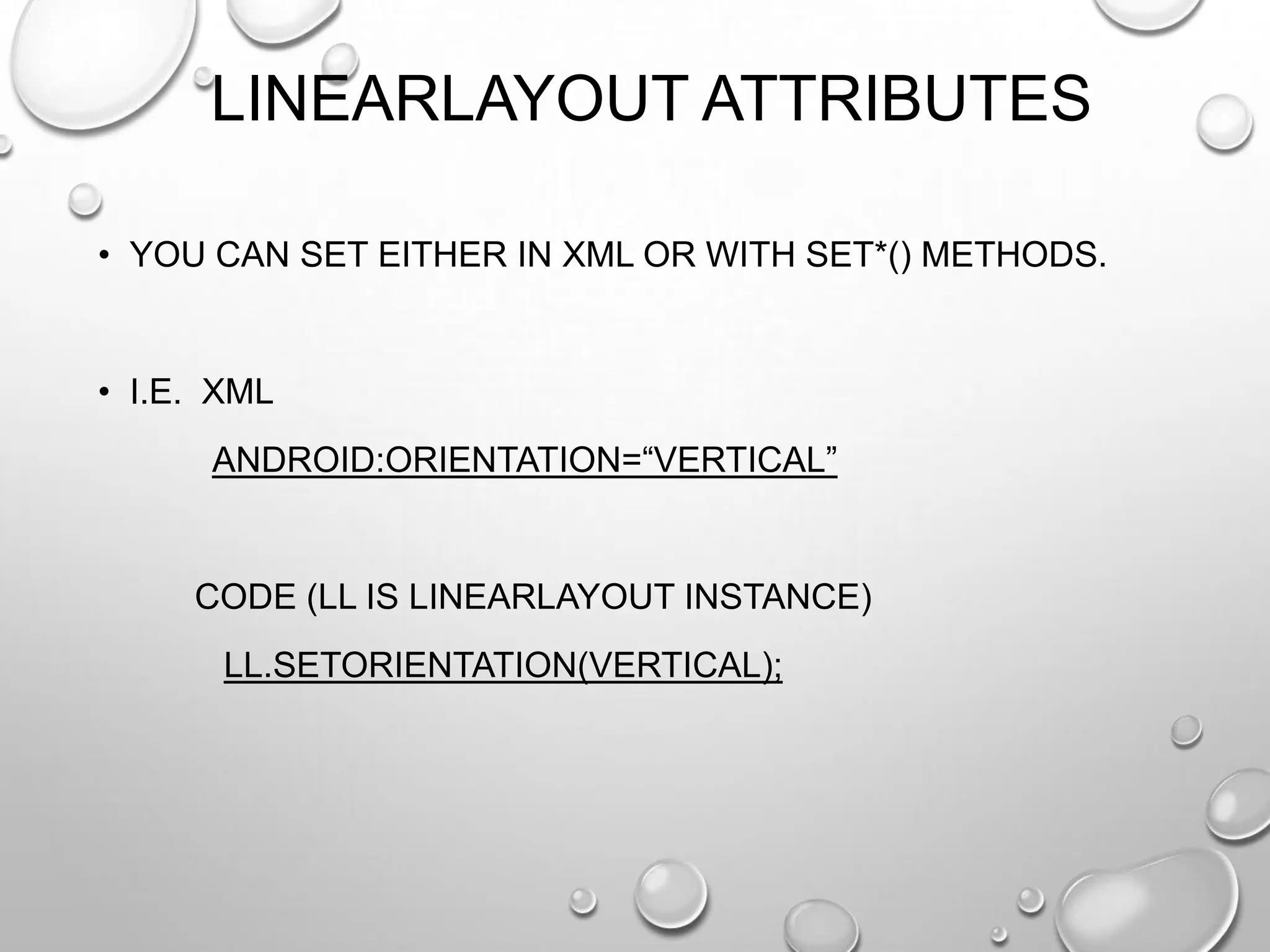 LINEARLAYOUT ATTRIBUTES
• YOU CAN SET EITHER IN XML OR WITH SET*() METHODS.

• I.E. XML
ANDROID:ORIENTATION=―VERTICAL‖

CODE (LL IS LINEARLAYOUT INSTANCE)
LL.SETORIENTATION(VERTICAL);

 