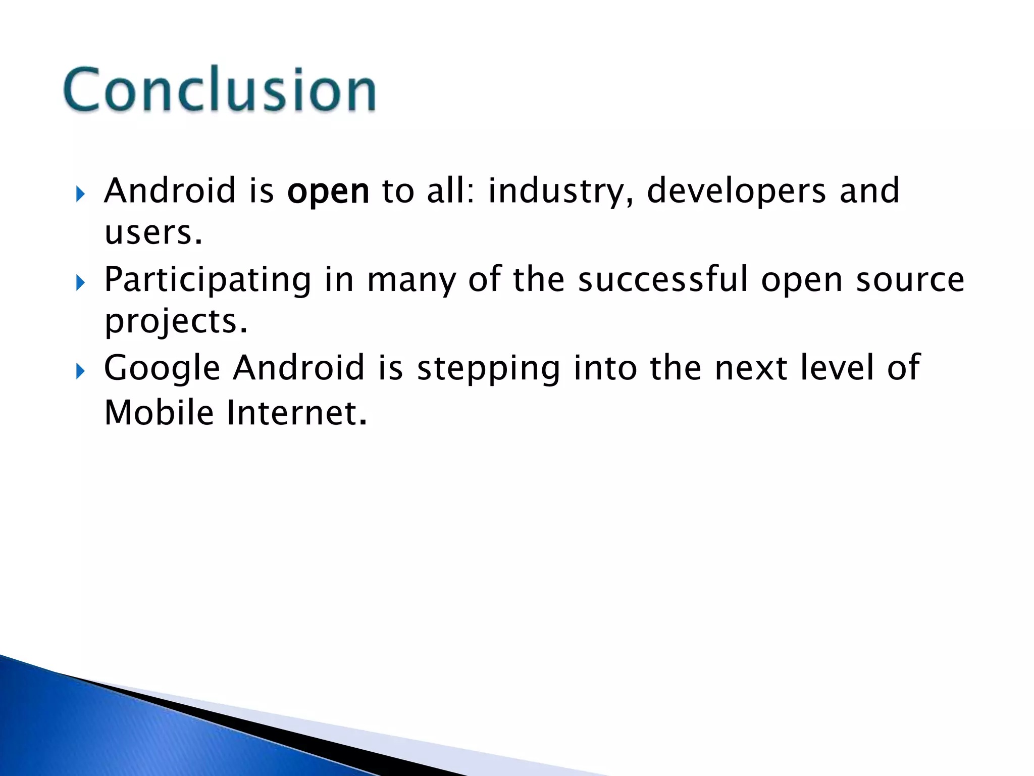  Android is open to all: industry, developers and
users.
 Participating in many of the successful open source
projects.
 Google Android is stepping into the next level of
Mobile Internet.
 