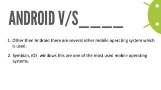 1. 
Other then Android there are several other mobile operating system which is used. 
2. 
Symbian, iOS, windows this are one of the most used mobile operating systems.  