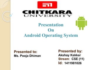 Presentation 
On 
Android Operating System 
Presented by: 
Akshay Kakkar 
Stream: CSE (11) 
Id: 1411981026 
Presented to: 
Ms. Pooja Dhiman 
 
