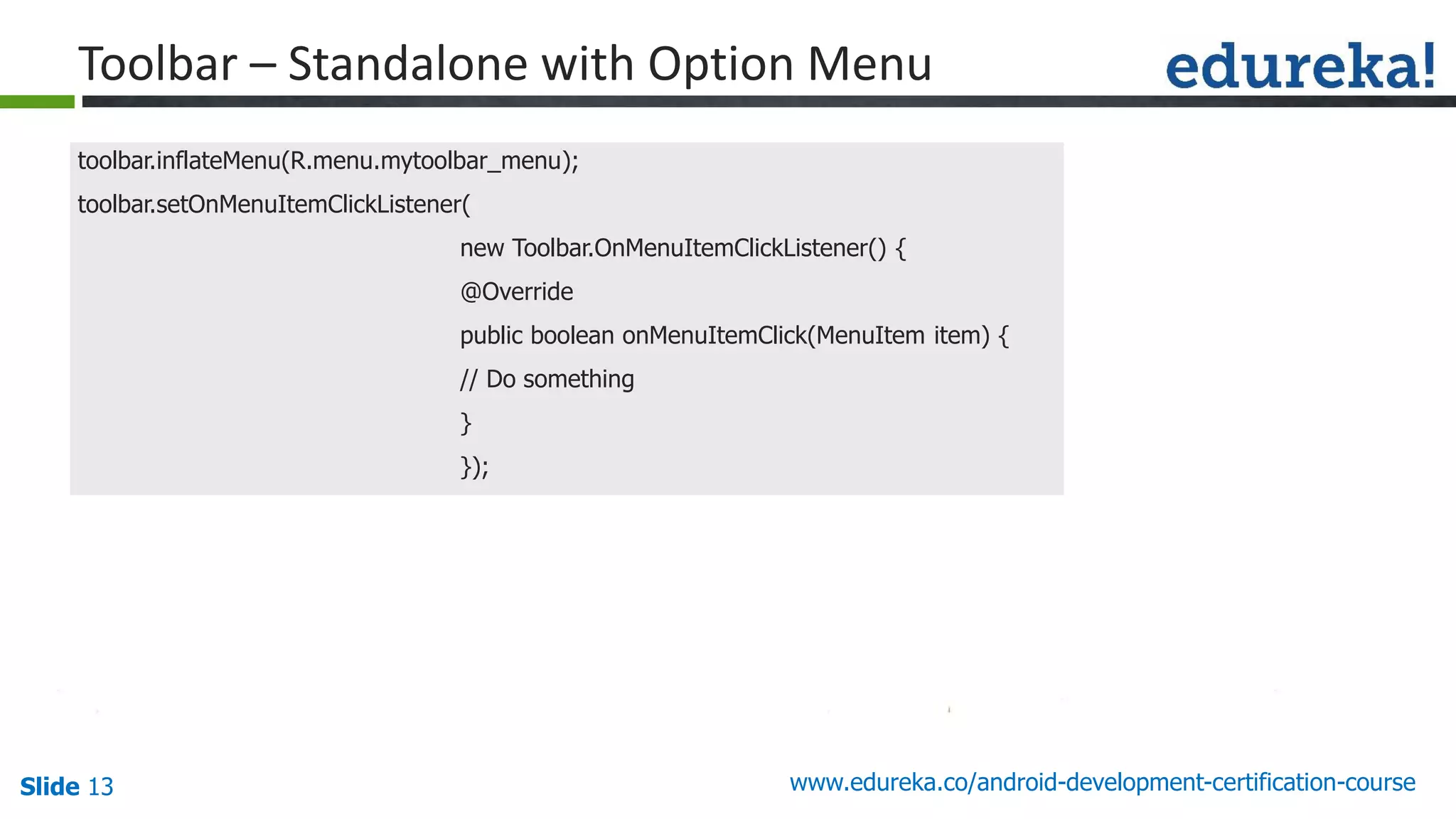 Slide 13 www.edureka.co/android-development-certification-course
toolbar.inflateMenu(R.menu.mytoolbar_menu);
toolbar.setOnMenuItemClickListener(
new Toolbar.OnMenuItemClickListener() {
@Override
public boolean onMenuItemClick(MenuItem item) {
// Do something
}
});
Toolbar – Standalone with Option Menu
 