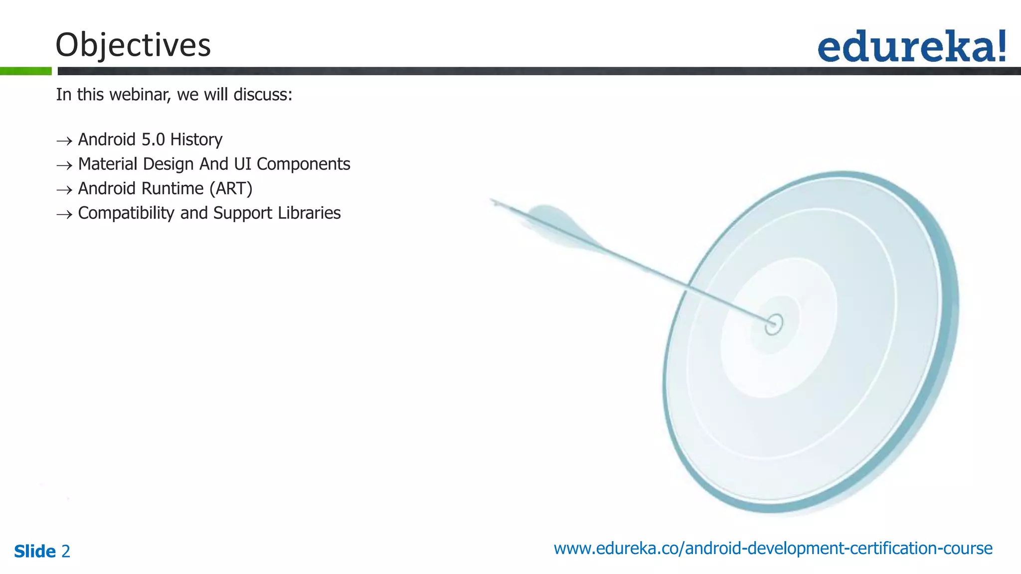 Slide 2 www.edureka.co/android-development-certification-course
In this webinar, we will discuss:
 Android 5.0 History
 Material Design And UI Components
 Android Runtime (ART)
 Compatibility and Support Libraries
Objectives
 