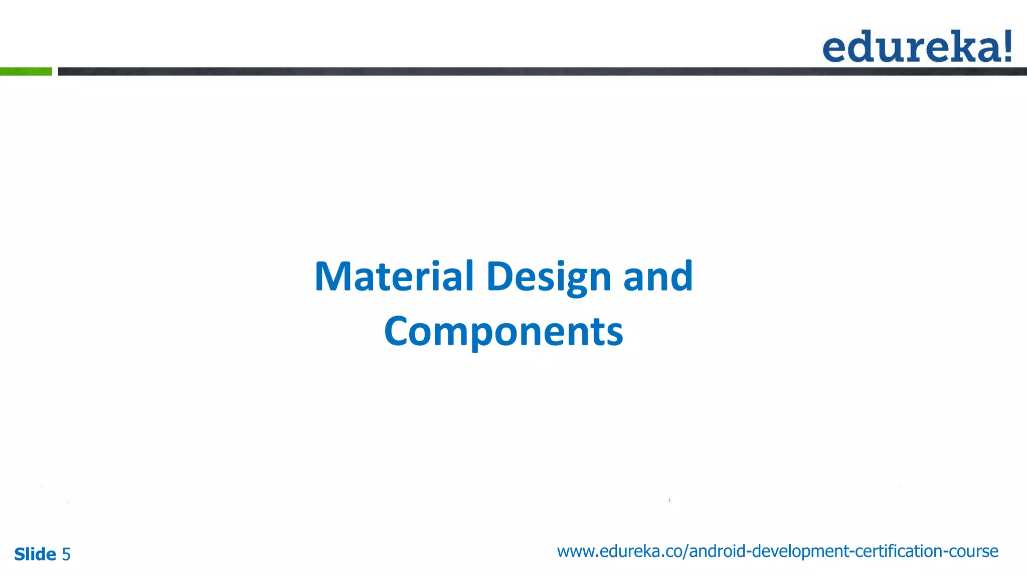 Slide 5 www.edureka.co/android-development-certification-course
Material Design and
Components
 