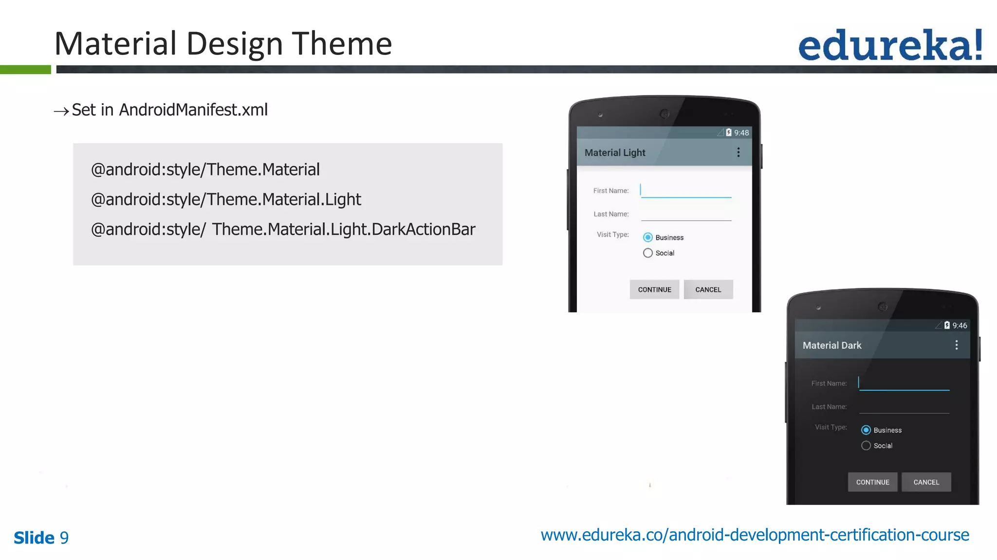 Slide 9 www.edureka.co/android-development-certification-course
Set in AndroidManifest.xml
@android:style/Theme.Material
@android:style/Theme.Material.Light
@android:style/ Theme.Material.Light.DarkActionBar

guid e line s
Material Design Theme
 