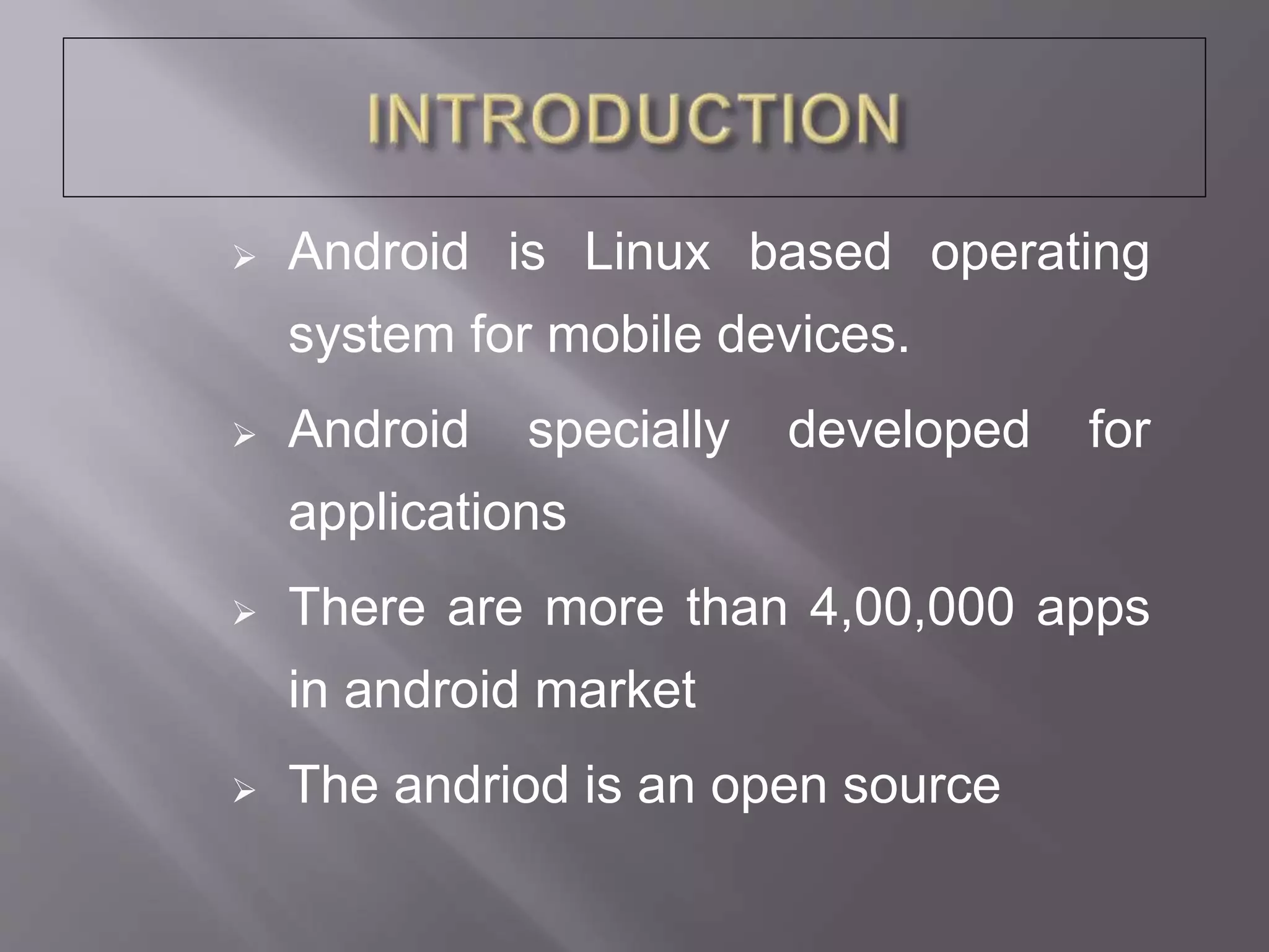  Android is Linux based operating
system for mobile devices.
 Android specially developed for
applications
 There are more than 4,00,000 apps
in android market
 The andriod is an open source
 