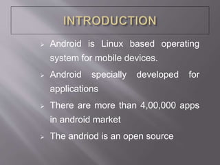 Android is Linux based operating
system for mobile devices.
 Android specially developed for
applications
 There are more than 4,00,000 apps
in android market
 The andriod is an open source
 