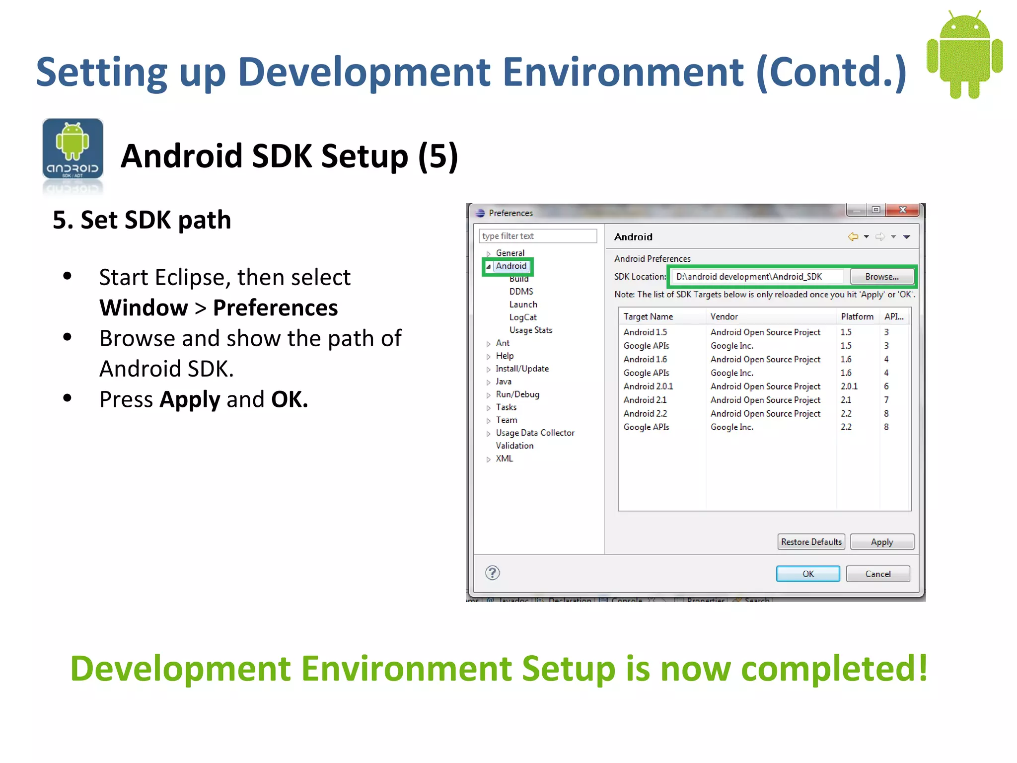 Android SDK Setup (5)
Setting up Development Environment (Contd.)
5. Set SDK path
• Start Eclipse, then select
Window > Preferences
• Browse and show the path of
Android SDK.
• Press Apply and OK.
Development Environment Setup is now completed!
 