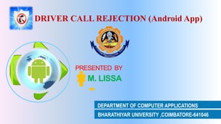 DRIVER CALL REJECTION (Android App)
PRESENTED BY
M. LISSA
DEPARTMENT OF COMPUTER APPLICATIONS
BHARATHIYAR UNIVERSITY ,COIMBATORE-641046
 