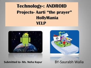Technology-: ANDROID
Projects- Aarti “the prayer”
HollyMania
YELP

Submitted to- Ms. Neha Kapur

BY-Saurabh Walia

 