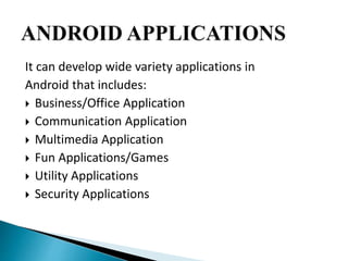 It can develop wide variety applications in 
Android that includes: 
 Business/Office Application 
 Communication Application 
 Multimedia Application 
 Fun Applications/Games 
 Utility Applications 
 Security Applications 
 