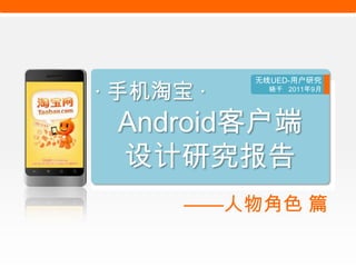 无线UED-用户研究

· 手机淘宝 ·       晓千 2011年9月




 Android客户端
 设计研究报告
    _之人物角色




       ——人物角色 篇
 
