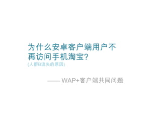 为什么安卓客户端用户不
再访问手机淘宝?
(人群B流失的原因)


     —— WAP+客户端共同问题
 