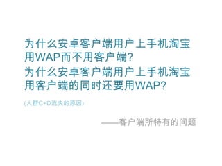 为什么安卓客户端用户上手机淘宝
用WAP而不用客户端?
为什么安卓客户端用户上手机淘宝
用客户端的同时还要用WAP?
(人群C+D流失的原因)


               ——客户端所特有的问题
 