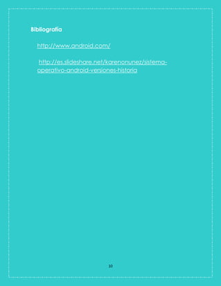 10 
Bibliografía 
http://www.android.com/ 
http://es.slideshare.net/karenonunez/sistema- operativo-android-versiones-historia 
