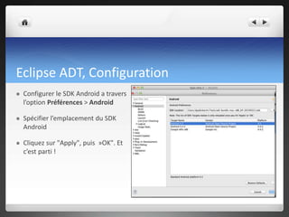 Eclipse ADT, Configuration
 Configurer le SDK Android a travers
l’option Préférences > Android
 Spécifier l’emplacement du SDK
Android
 Cliquez sur "Apply", puis »OK". Et
c’est parti !
 
