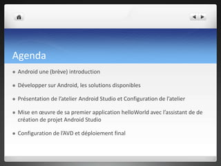 Agenda
 Android une (brève) introduction
 Développer sur Android, les solutions disponibles
 Présentation de l’atelier ...