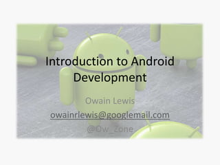 Introduction to Android
Development
Owain Lewis
owainrlewis@googlemail.com
@Ow_Zone

 