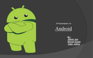 Android
A Presentation on
By :
Nilesh Jain
Shivam Gupta
Uday Jethva
 