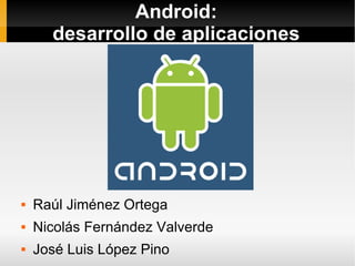 Android:
      desarrollo de aplicaciones




   Raúl Jiménez Ortega
   Nicolás Fernández Valverde
   José Luis López Pino
 
