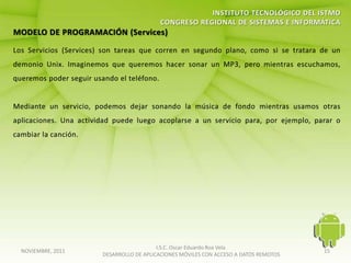 I.S.C. Oscar Eduardo Roa Vela
NOVIEMBRE, 2011                                                                   15
                  DESARROLLO DE APLICACIONES MÓVILES CON ACCESO A DATOS REMOTOS
 