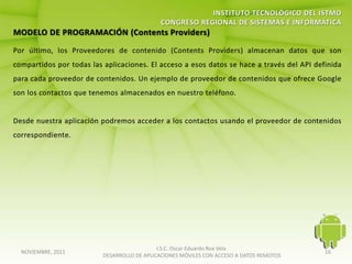 I.S.C. Oscar Eduardo Roa Vela
NOVIEMBRE, 2011                                                                   16
                  DESARROLLO DE APLICACIONES MÓVILES CON ACCESO A DATOS REMOTOS
 