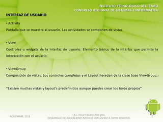 I.S.C. Oscar Eduardo Roa Vela
NOVIEMBRE, 2011                                                                   17
                  DESARROLLO DE APLICACIONES MÓVILES CON ACCESO A DATOS REMOTOS
 