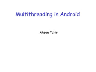 Multithreading in Android


         Ahsen Tahir
 
