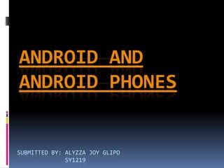 ANDROID AND
ANDROID PHONES


SUBMITTED BY: ALYZZA JOY GLIPO
              SY1219
 