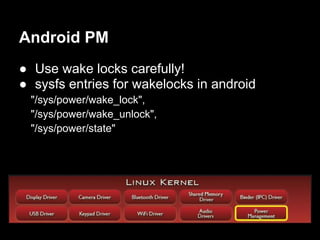 Android PM
● Use wake locks carefully!
● sysfs entries for wakelocks in android
  "/sys/power/wake_lock",
  "/sys/power/wake_unlock",
  "/sys/power/state"
 