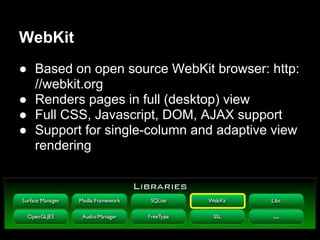 WebKit
● Based on open source WebKit browser: http:
  //webkit.org
● Renders pages in full (desktop) view
● Full CSS, Javascript, DOM, AJAX support
● Support for single-column and adaptive view
  rendering
 