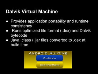 Dalvik Virtual Machine
● Provides application portability and runtime
  consistency
● Runs optimized file format (.dex) and Dalvik
  bytecode
● Java .class / .jar files converted to .dex at
  build time
 