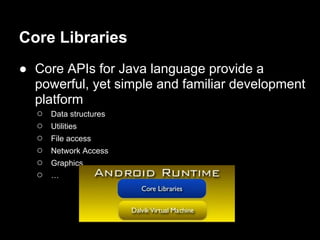 Core Libraries
● Core APIs for Java language provide a
  powerful, yet simple and familiar development
  platform
  ○   Data structures
  ○   Utilities
  ○   File access
  ○   Network Access
  ○   Graphics
  ○   …
 
