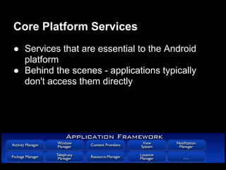 Core Platform Services
● Services that are essential to the Android
  platform
● Behind the scenes - applications typically
  don't access them directly
 