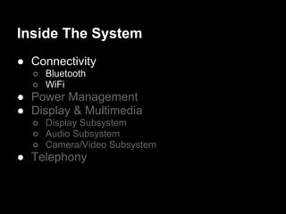 Inside The System
● Connectivity
  ○ Bluetooth
  ○ WiFi
● Power Management
● Display & Multimedia
  ○ Display Subsystem
  ○ Audio Subsystem
  ○ Camera/Video Subsystem
● Telephony
 