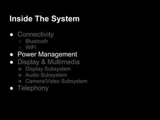 Inside The System
● Connectivity
  ○ Bluetooth
  ○ WiFi
● Power Management
● Display & Multimedia
  ○ Display Subsystem
  ○ Audio Subsystem
  ○ Camera/Video Subsystem
● Telephony
 