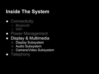 Inside The System
● Connectivity
  ○ Bluetooth
  ○ WiFi
● Power Management
● Display & Multimedia
  ○ Display Subsystem
  ○ Audio Subsystem
  ○ Camera/Video Subsystem
● Telephony
 