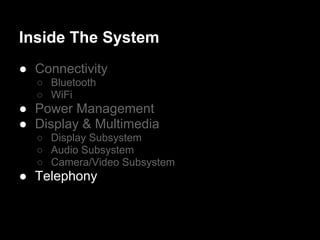 Inside The System
● Connectivity
  ○ Bluetooth
  ○ WiFi
● Power Management
● Display & Multimedia
  ○ Display Subsystem
  ○ Audio Subsystem
  ○ Camera/Video Subsystem
● Telephony
 
