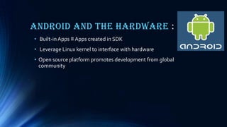Android and the Hardware :
• Built-in Apps ≡ Apps created in SDK
• Leverage Linux kernel to interface with hardware
• Open source platform promotes development from global
community
 