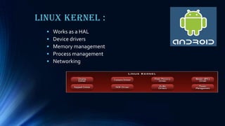 Linux Kernel :
• Works as a HAL
• Device drivers
• Memory management
• Process management
• Networking
 