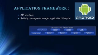 Application Framework :
• API interface
• Activity manager – manages application life cycle.
 