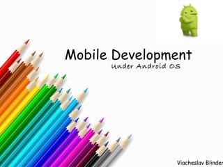 Mobile Development
      Under Android OS




                     Viacheslav Blinder
 