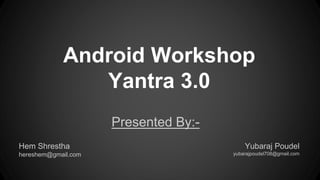 Android Workshop
Yantra 3.0
Presented By:-
Hem Shrestha
hereshem@gmail.com
Yubaraj Poudel
yubarajpoudel708@gmail.com
 